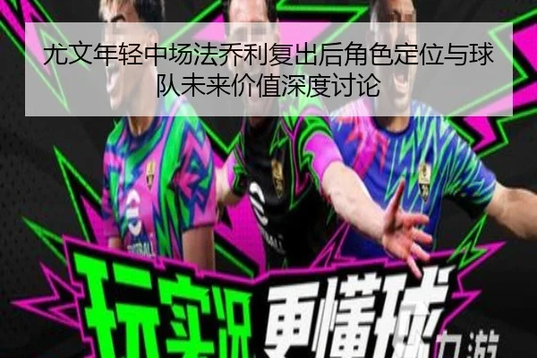 尤文年轻中场法乔利复出后角色定位与球队未来价值深度讨论