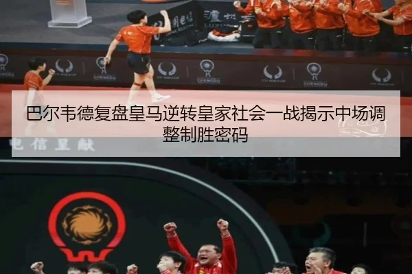 巴尔韦德复盘皇马逆转皇家社会一战揭示中场调整制胜密码