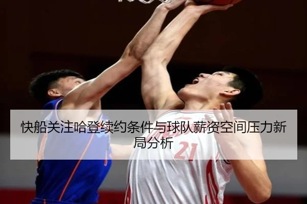 快船关注哈登续约条件与球队薪资空间压力新局分析