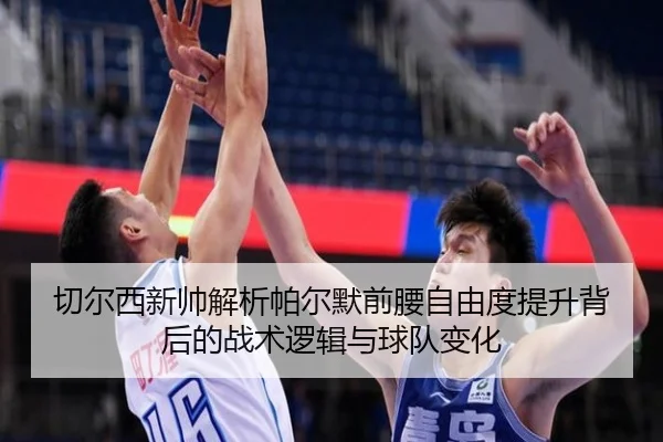 切尔西新帅解析帕尔默前腰自由度提升背后的战术逻辑与球队变化