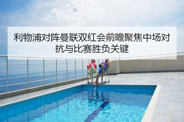 利物浦对阵曼联双红会前瞻聚焦中场对抗与比赛胜负关键