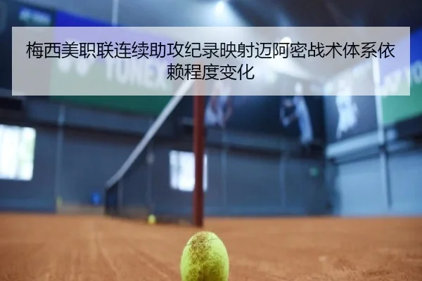 梅西美职联连续助攻纪录映射迈阿密战术体系依赖程度变化