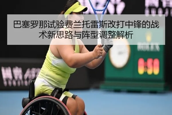 巴塞罗那试验费兰托雷斯改打中锋的战术新思路与阵型调整解析