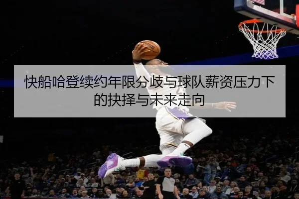 快船哈登续约年限分歧与球队薪资压力下的抉择与未来走向