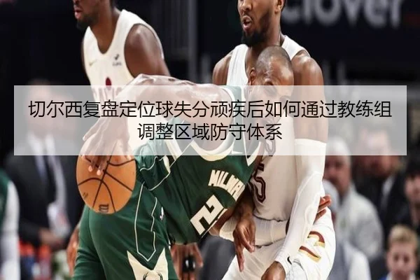 切尔西复盘定位球失分顽疾后如何通过教练组调整区域防守体系