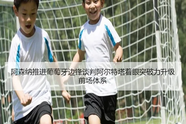 阿森纳推进葡萄牙边锋谈判阿尔特塔着眼突破力升级前场体系